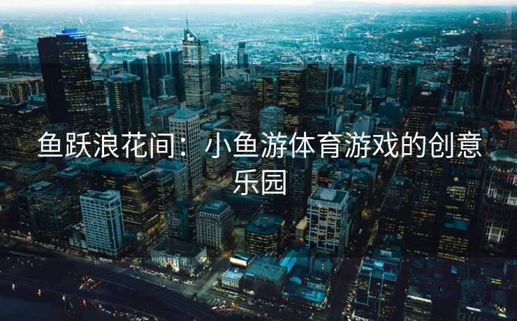 鱼跃浪花间：小鱼游体育游戏的创意乐园