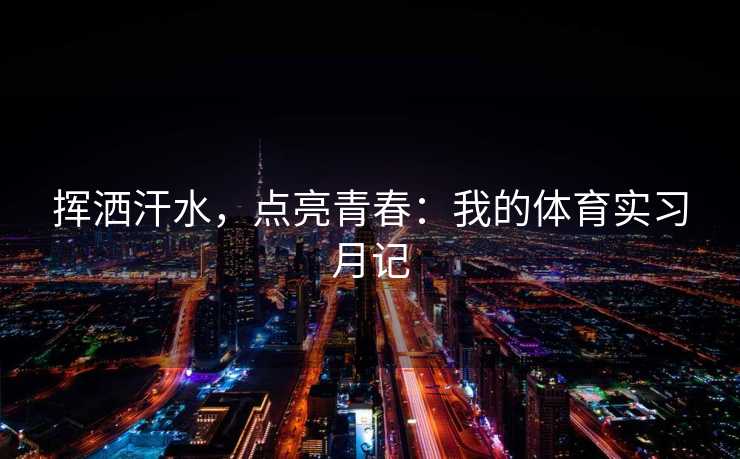 挥洒汗水，点亮青春：我的体育实习月记