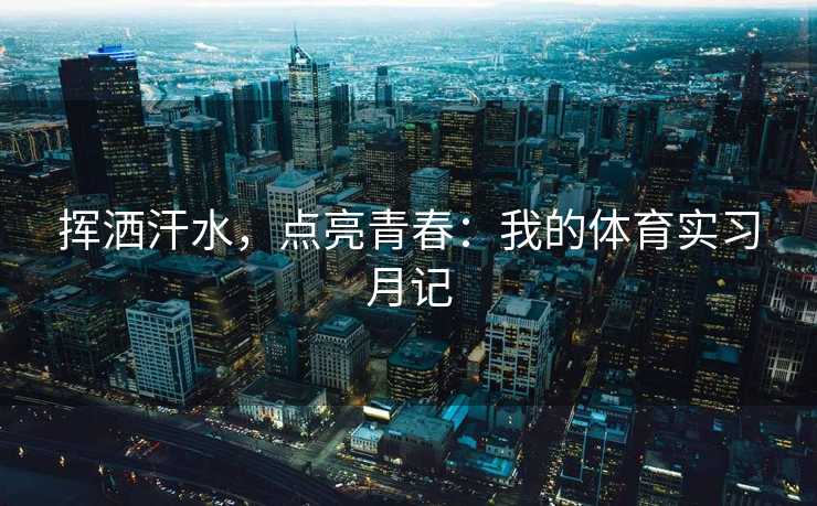 挥洒汗水，点亮青春：我的体育实习月记