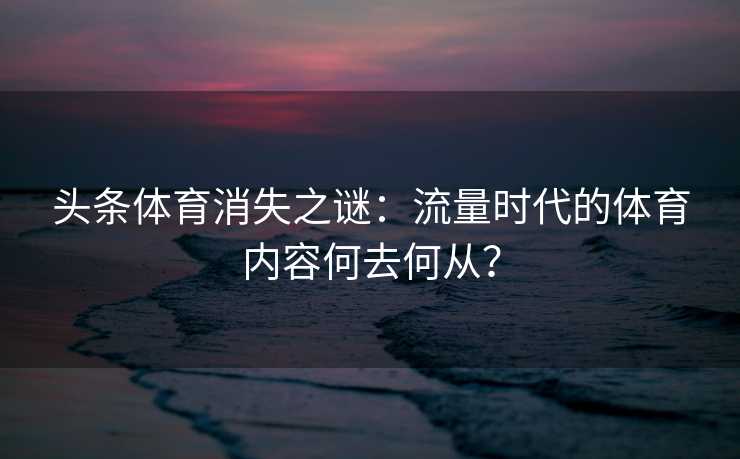 头条体育消失之谜:流量时代的体育内容何去何从? 头条体育消失之谜:流量时代的体育内容何去何从?