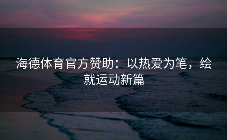 海德体育官方赞助：以热爱为笔，绘就运动新篇