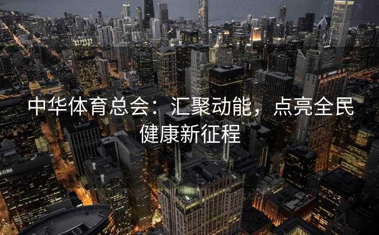 中华体育总会：汇聚动能，点亮全民健康新征程